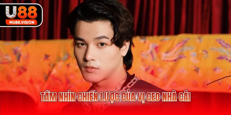 Tầm nhìn chiến lược của vị CEO nhà cái